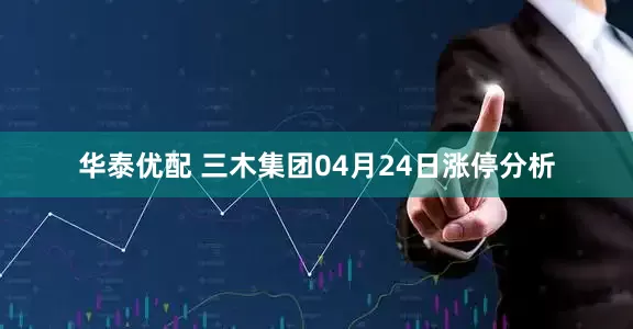 华泰优配 三木集团04月24日涨停分析
