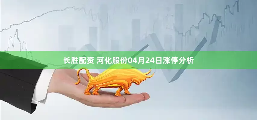 长胜配资 河化股份04月24日涨停分析