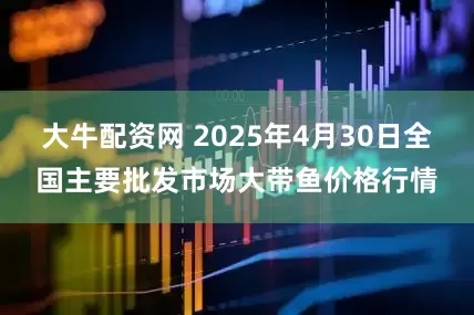 大牛配资网 2025年4月30日全国主要批发市场大带鱼价格行情