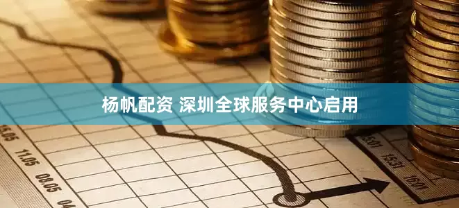 杨帆配资 深圳全球服务中心启用