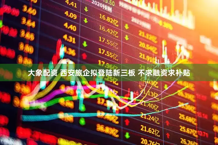 大象配资 西安旅企拟登陆新三板 不求融资求补贴