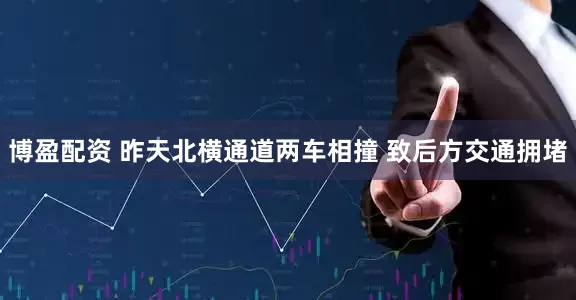 博盈配资 昨天北横通道两车相撞 致后方交通拥堵