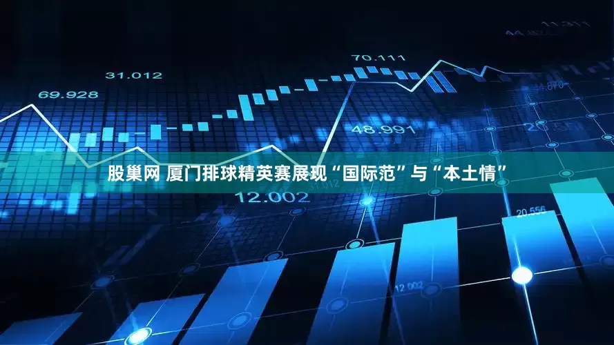 股巢网 厦门排球精英赛展现“国际范”与“本土情”