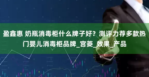 盈鑫惠 奶瓶消毒柜什么牌子好？测评力荐多款热门婴儿消毒柜品牌_宫菱_效果_产品