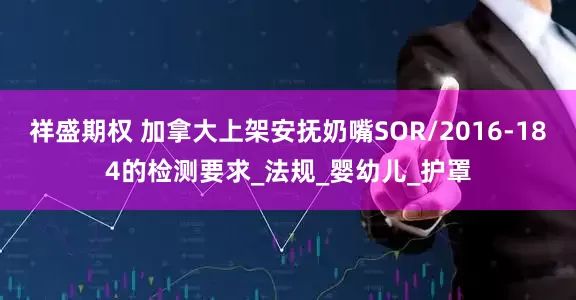祥盛期权 加拿大上架安抚奶嘴SOR/2016-184的检测要求_法规_婴幼儿_护罩