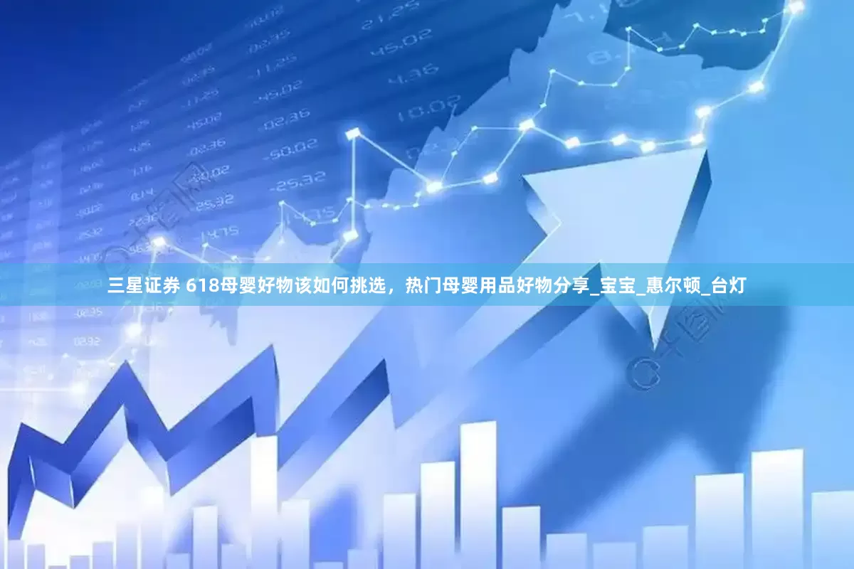 三星证券 618母婴好物该如何挑选，热门母婴用品好物分享_宝宝_惠尔顿_台灯