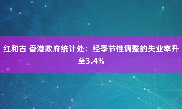 红和古 香港政府统计处：经季节性调整的失业率升至3.4%