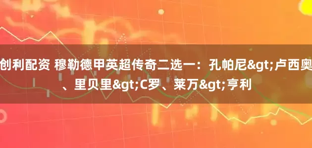 创利配资 穆勒德甲英超传奇二选一：孔帕尼>卢西奥、里贝里>C罗、莱万>亨利