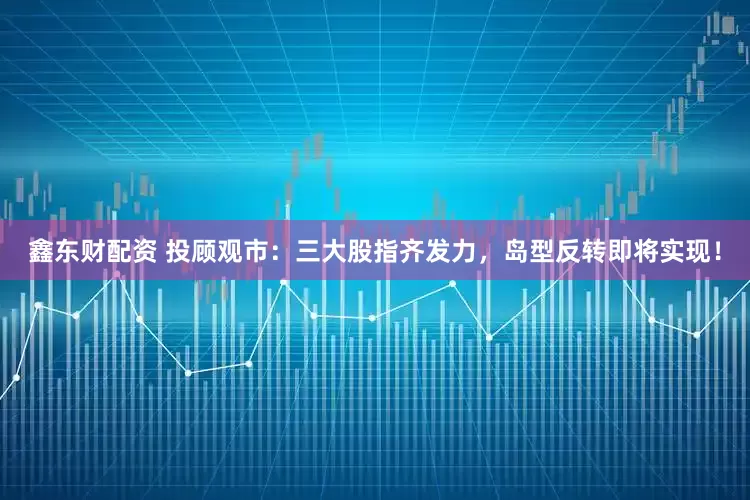鑫东财配资 投顾观市：三大股指齐发力，岛型反转即将实现！