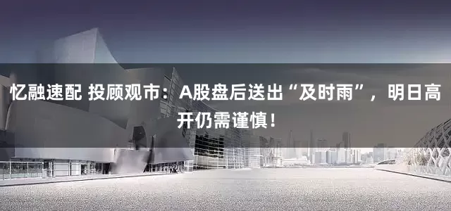 忆融速配 投顾观市：A股盘后送出“及时雨”，明日高开仍需谨慎！