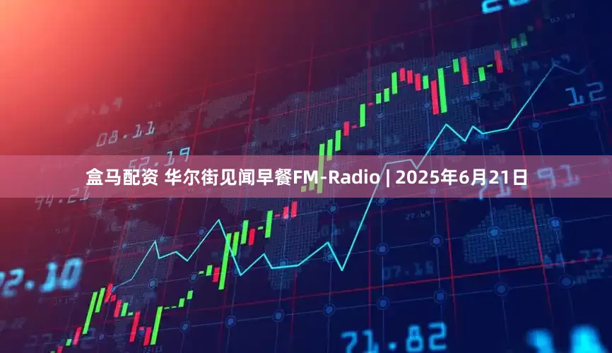 盒马配资 华尔街见闻早餐FM-Radio | 2025年6月21日