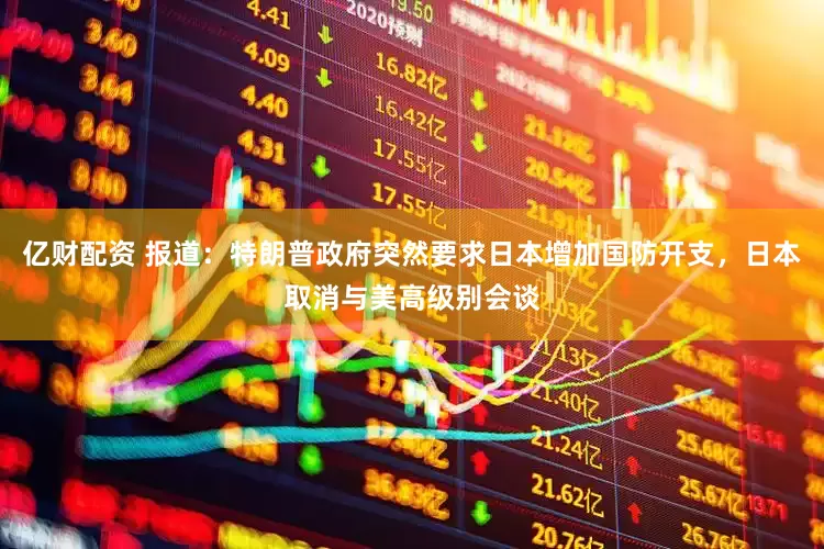 亿财配资 报道：特朗普政府突然要求日本增加国防开支，日本取消与美高级别会谈
