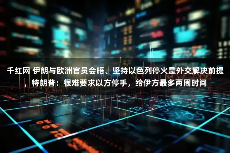 千红网 伊朗与欧洲官员会晤、坚持以色列停火是外交解决前提，特朗普：很难要求以方停手，给伊方最多两周时间