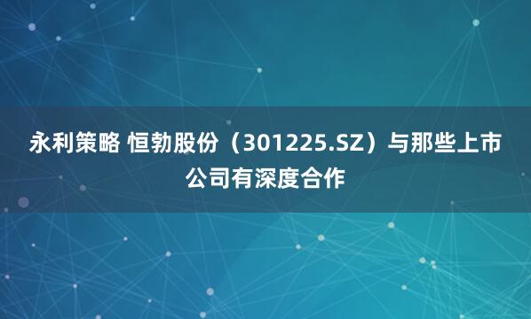 永利策略 恒勃股份（301225.SZ）与那些上市公司有深度合作