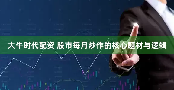 大牛时代配资 股市每月炒作的核心题材与逻辑