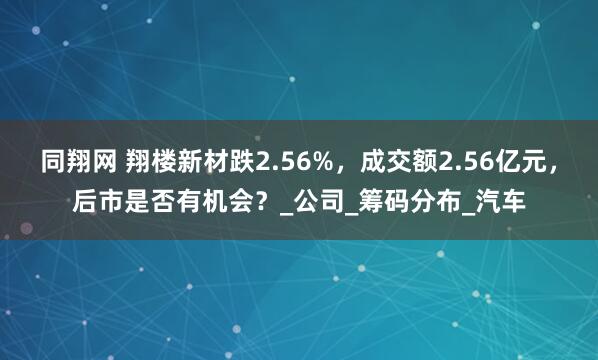同翔网 翔楼新材跌2.56%，成交额2.56亿元，后市是否有机会？_公司_筹码分布_汽车