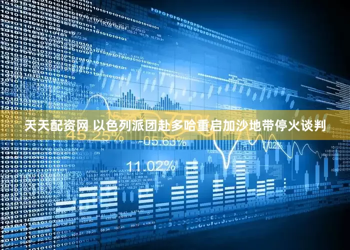 天天配资网 以色列派团赴多哈重启加沙地带停火谈判