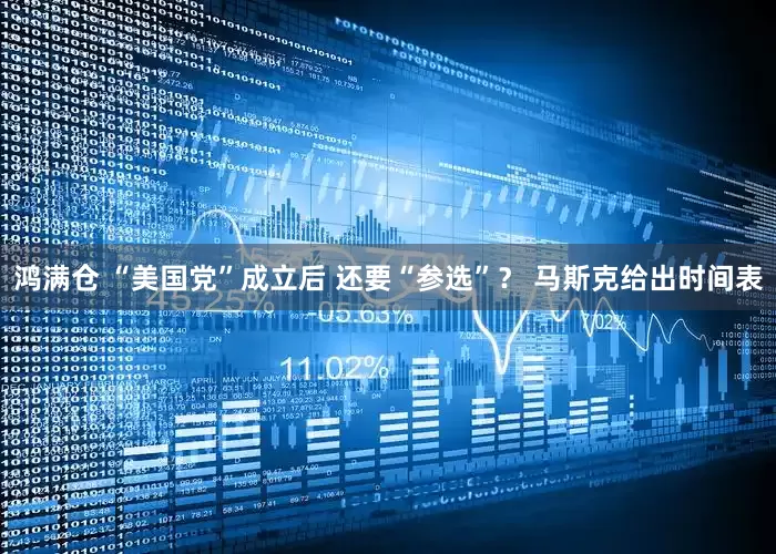 鸿满仓 “美国党”成立后 还要“参选”？ 马斯克给出时间表