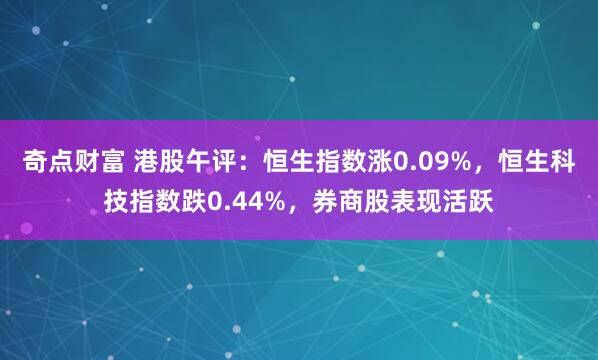 奇点财富 港股午评：恒生指数涨0.09%，恒生科技指数跌0.44%，券商股表现活跃