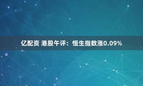亿配资 港股午评：恒生指数涨0.09%