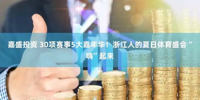 嘉盛投资 30项赛事5大嘉年华！浙江人的夏日体育盛会“嗨”起来