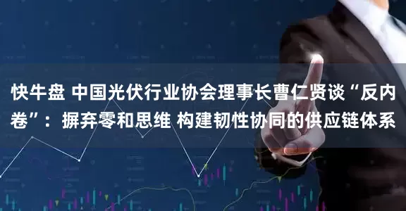 快牛盘 中国光伏行业协会理事长曹仁贤谈“反内卷”：摒弃零和思维 构建韧性协同的供应链体系