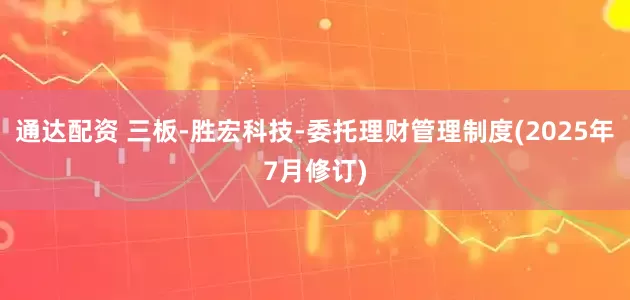 通达配资 三板-胜宏科技-委托理财管理制度(2025年7月修订)