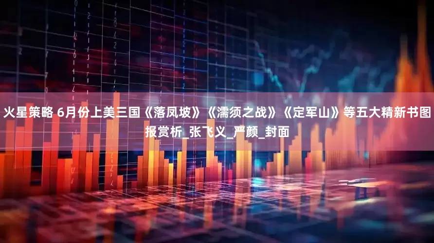 火星策略 6月份上美三国《落凤坡》《濡须之战》《定军山》等五大精新书图报赏析_张飞义_严颜_封面