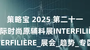 策略宝 2025 第二十一届上海国际时尚原辅料展INTERFILIÈRE_展会_趋势_专区