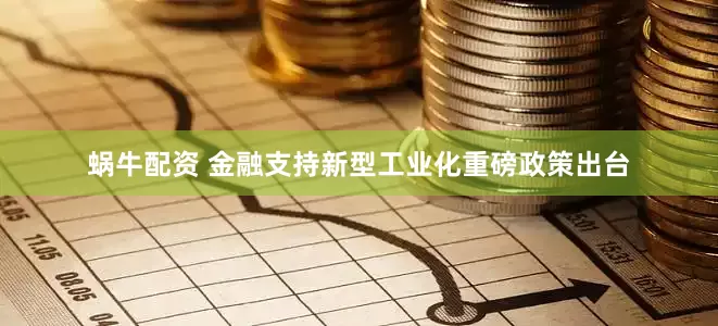 蜗牛配资 金融支持新型工业化重磅政策出台