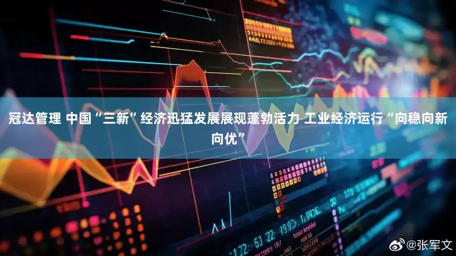 冠达管理 中国“三新”经济迅猛发展展现蓬勃活力 工业经济运行“向稳向新向优”