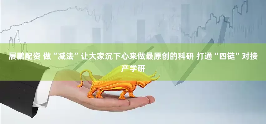 展鵬配资 做“减法”让大家沉下心来做最原创的科研 打通“四链”对接产学研