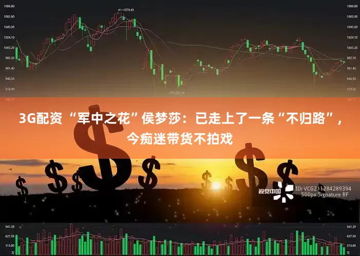 3G配资 “军中之花”侯梦莎：已走上了一条“不归路”，今痴迷带货不拍戏
