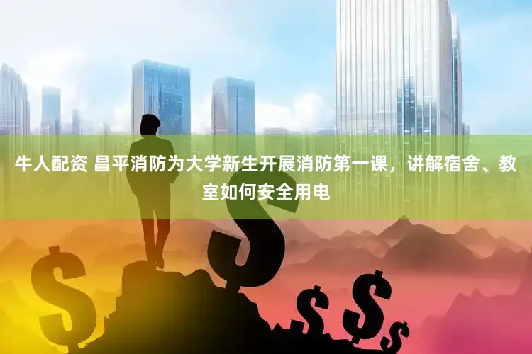 牛人配资 昌平消防为大学新生开展消防第一课，讲解宿舍、教室如何安全用电
