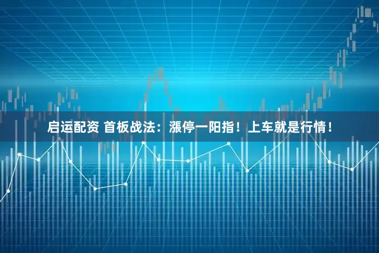 启运配资 首板战法：漲停一阳指！上车就是行情！