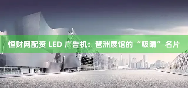 恒财网配资 LED 广告机：琶洲展馆的 “吸睛” 名片