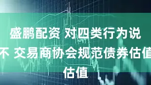 盛鹏配资 对四类行为说不 交易商协会规范债券估值
