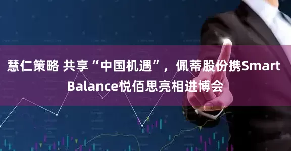 慧仁策略 共享“中国机遇”,佩蒂股份携Smart Balance悦佰思亮相进博会