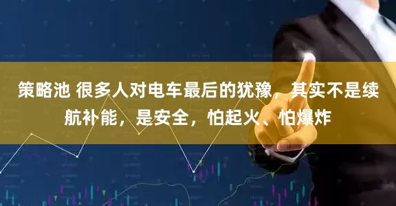 策略池 很多人对电车最后的犹豫，其实不是续航补能，是安全，怕起火、怕爆炸