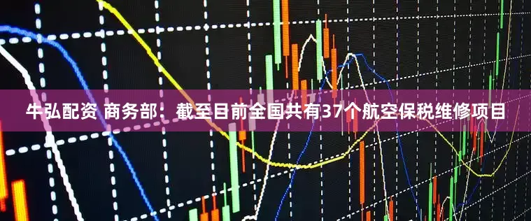 牛弘配资 商务部:截至目前全国共有37个航空保税维修项目