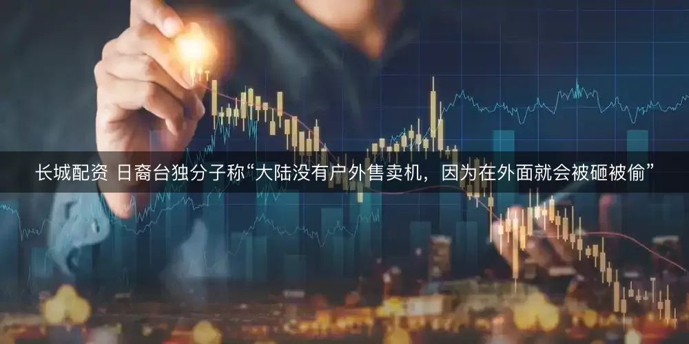长城配资 日裔台独分子称“大陆没有户外售卖机，因为在外面就会被砸被偷”
